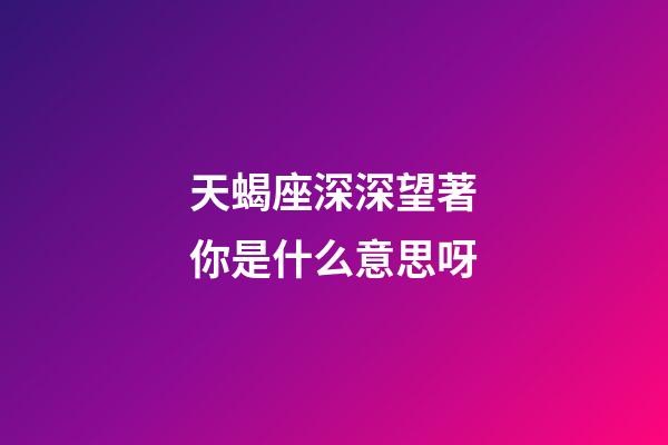 天蝎座深深望著你是什么意思呀-第1張-星座運勢-玄機派