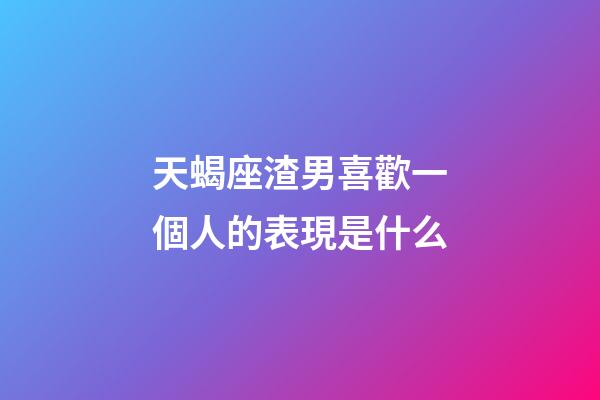 天蝎座渣男喜歡一個人的表現是什么-第1張-星座運勢-玄機派