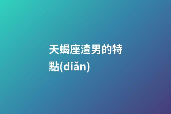 天蝎座渣男的特點(diǎn)-第1張-星座運(yùn)勢(shì)-玄機(jī)派