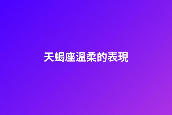 天蝎座溫柔的表現-第1張-星座運勢-玄機派