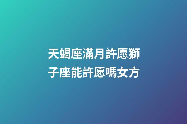 天蝎座滿月許愿獅子座能許愿嗎女方-第1張-星座運(yùn)勢(shì)-玄機(jī)派