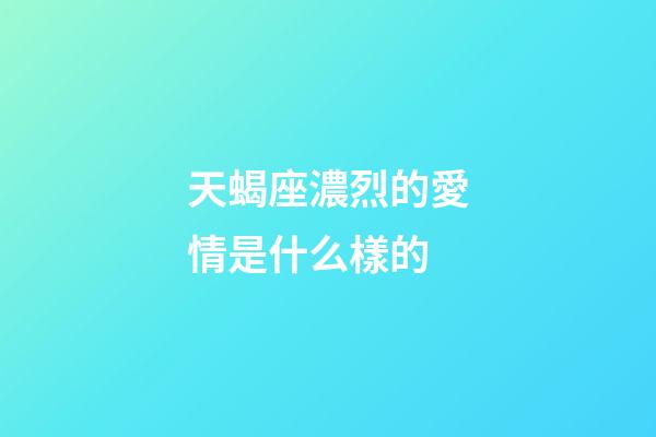 天蝎座濃烈的愛情是什么樣的-第1張-星座運勢-玄機派