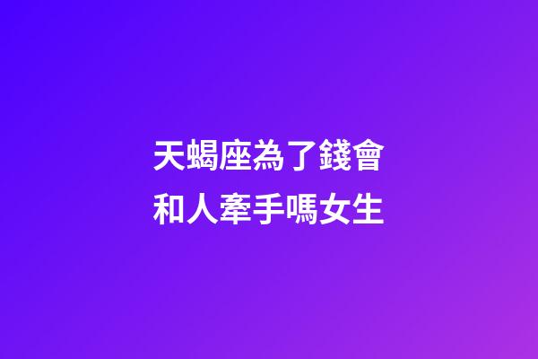 天蝎座為了錢會和人牽手嗎女生-第1張-星座運勢-玄機派