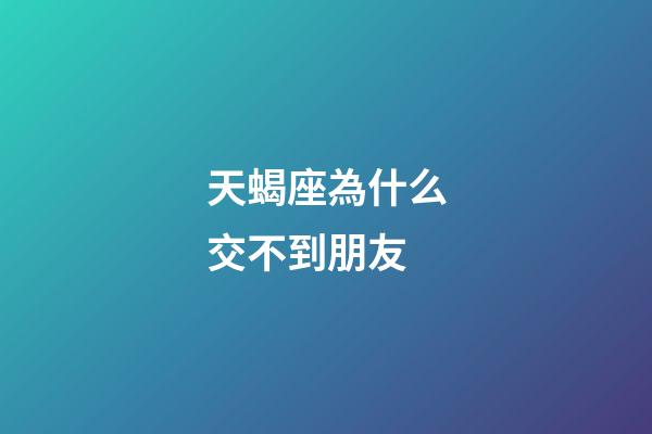 天蝎座為什么交不到朋友-第1張-星座運(yùn)勢-玄機(jī)派