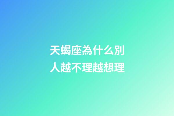 天蝎座為什么別人越不理越想理-第1張-星座運勢-玄機派