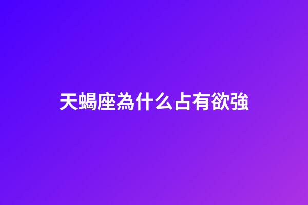 天蝎座為什么占有欲強-第1張-星座運勢-玄機派