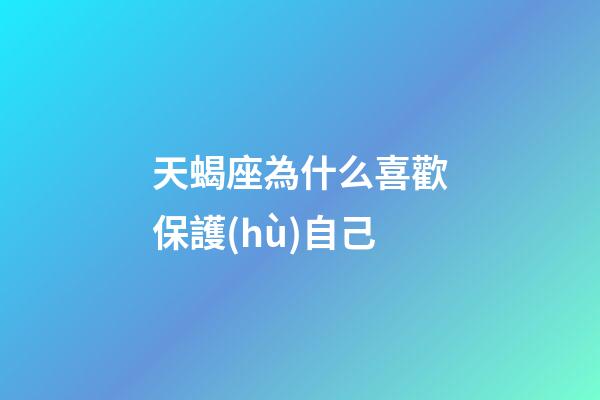 天蝎座為什么喜歡保護(hù)自己-第1張-星座運(yùn)勢-玄機(jī)派
