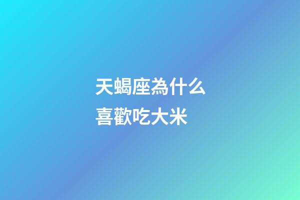 天蝎座為什么喜歡吃大米