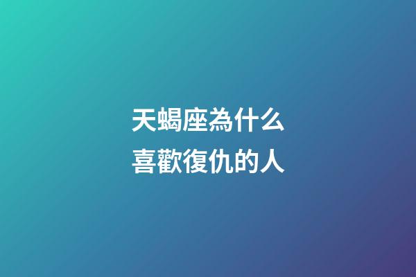 天蝎座為什么喜歡復仇的人-第1張-星座運勢-玄機派