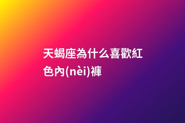天蝎座為什么喜歡紅色內(nèi)褲