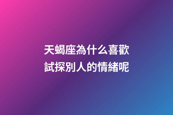 天蝎座為什么喜歡試探別人的情緒呢-第1張-星座運勢-玄機派
