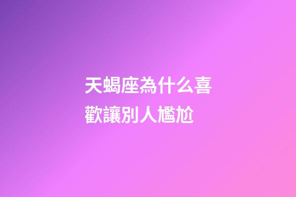 天蝎座為什么喜歡讓別人尷尬-第1張-星座運(yùn)勢(shì)-玄機(jī)派