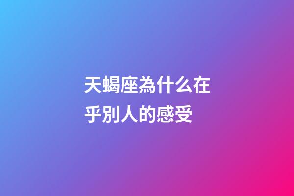 天蝎座為什么在乎別人的感受-第1張-星座運勢-玄機派