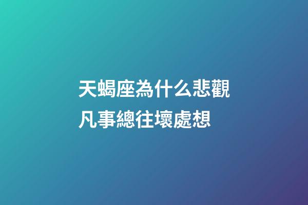 天蝎座為什么悲觀凡事總往壞處想-第1張-星座運(yùn)勢-玄機(jī)派