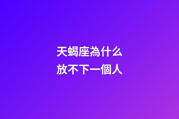 天蝎座為什么放不下一個人-第1張-星座運勢-玄機派