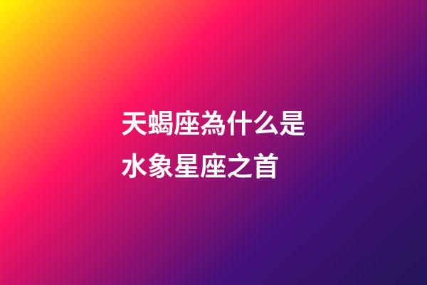 天蝎座為什么是水象星座之首-第1張-星座運勢-玄機派