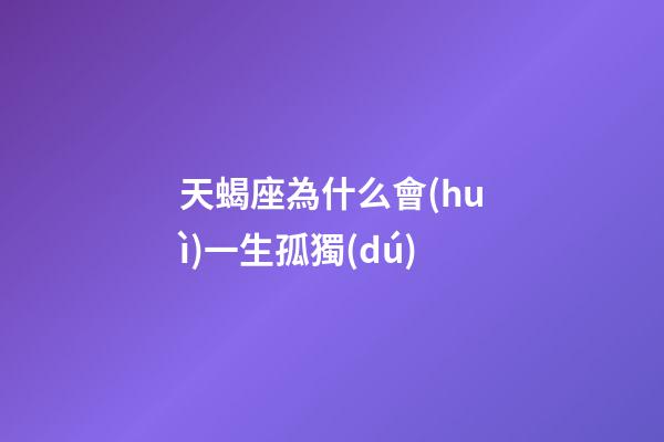 天蝎座為什么會(huì)一生孤獨(dú)-第1張-星座運(yùn)勢(shì)-玄機(jī)派