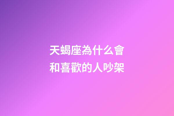 天蝎座為什么會和喜歡的人吵架-第1張-星座運勢-玄機派