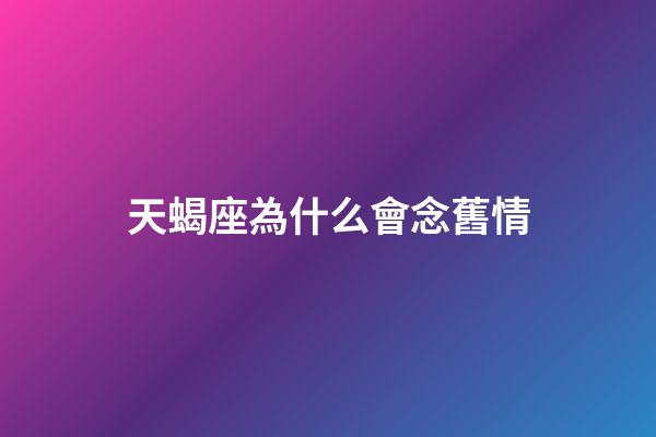 天蝎座為什么會念舊情-第1張-星座運勢-玄機派
