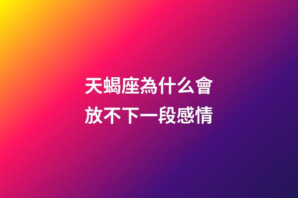 天蝎座為什么會放不下一段感情