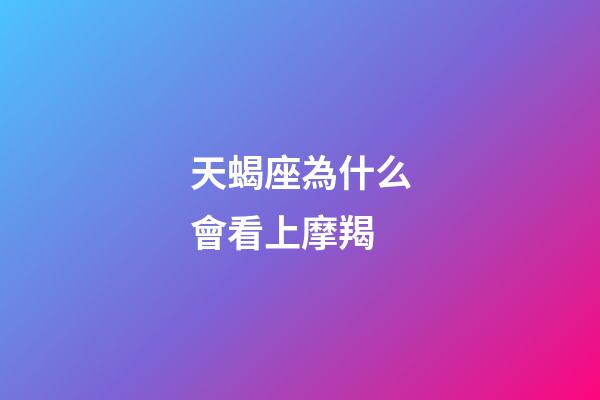 天蝎座為什么會看上摩羯-第1張-星座運勢-玄機派