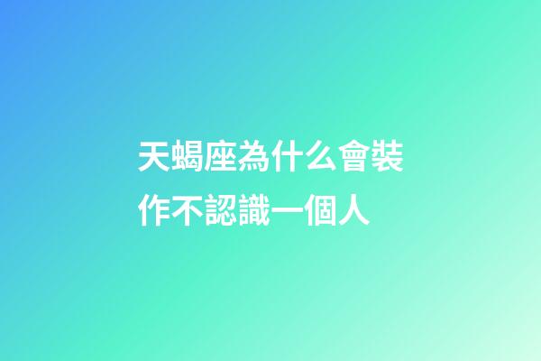 天蝎座為什么會裝作不認識一個人