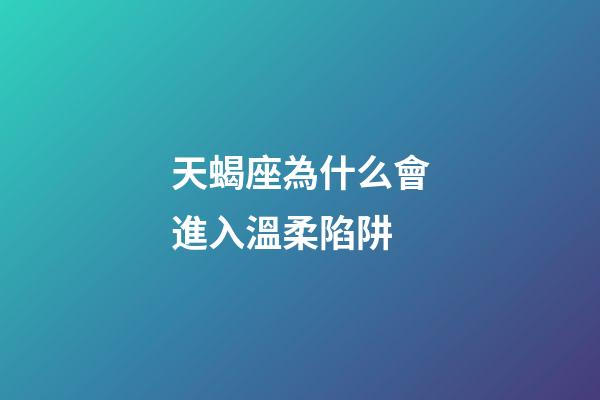 天蝎座為什么會進入溫柔陷阱-第1張-星座運勢-玄機派