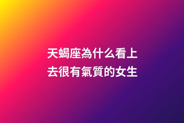 天蝎座為什么看上去很有氣質的女生-第1張-星座運勢-玄機派