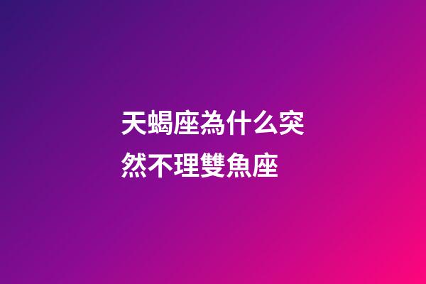 天蝎座為什么突然不理雙魚座-第1張-星座運勢-玄機派