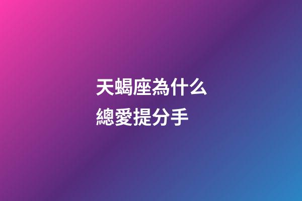 天蝎座為什么總愛提分手-第1張-星座運(yùn)勢-玄機(jī)派