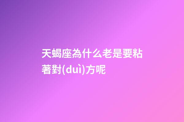 天蝎座為什么老是要粘著對(duì)方呢-第1張-星座運(yùn)勢(shì)-玄機(jī)派