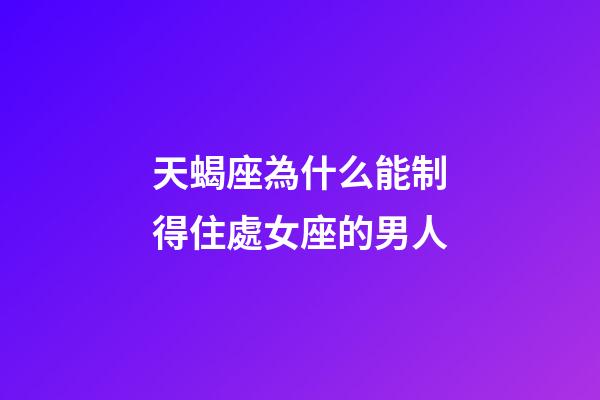 天蝎座為什么能制得住處女座的男人-第1張-星座運勢-玄機派