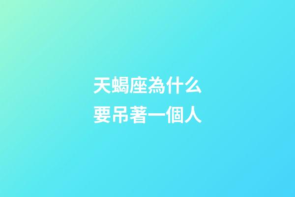 天蝎座為什么要吊著一個人-第1張-星座運勢-玄機派