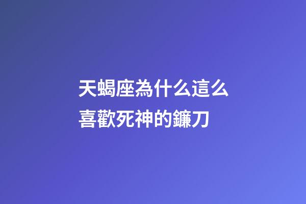 天蝎座為什么這么喜歡死神的鐮刀