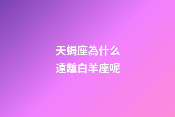 天蝎座為什么遠離白羊座呢-第1張-星座運勢-玄機派