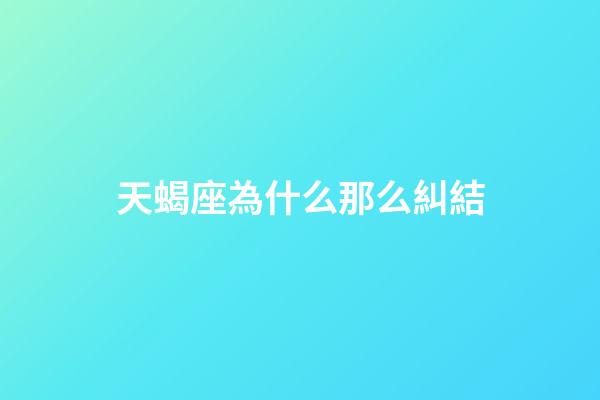 天蝎座為什么那么糾結-第1張-星座運勢-玄機派