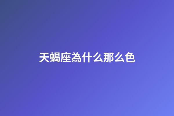 天蝎座為什么那么色-第1張-星座運勢-玄機派