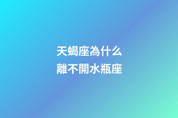 天蝎座為什么離不開水瓶座-第1張-星座運勢-玄機派