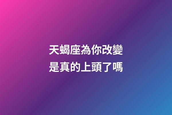 天蝎座為你改變是真的上頭了嗎-第1張-星座運(yùn)勢(shì)-玄機(jī)派