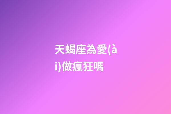 天蝎座為愛(ài)做瘋狂嗎-第1張-星座運(yùn)勢(shì)-玄機(jī)派