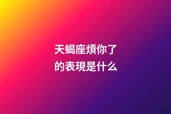 天蝎座煩你了的表現是什么-第1張-星座運勢-玄機派
