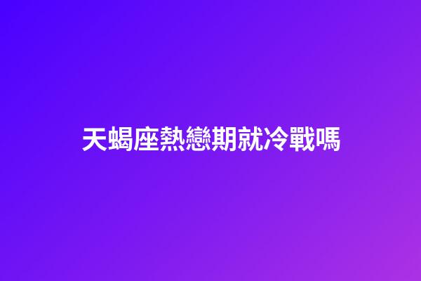 天蝎座熱戀期就冷戰嗎-第1張-星座運勢-玄機派