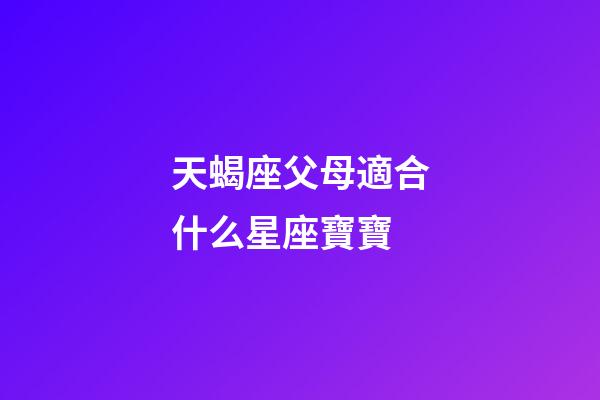 天蝎座父母適合什么星座寶寶-第1張-星座運勢-玄機派