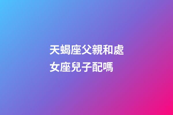 天蝎座父親和處女座兒子配嗎-第1張-星座運勢-玄機派