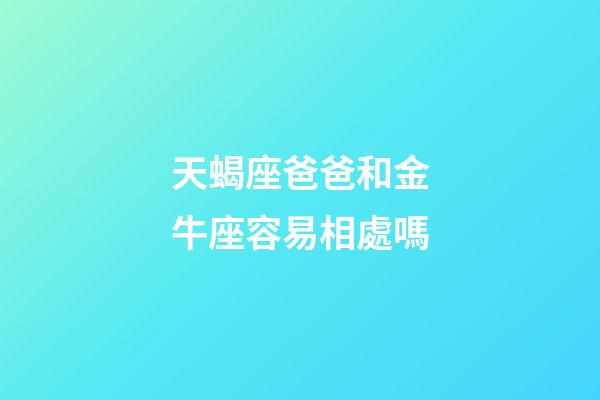 天蝎座爸爸和金牛座容易相處嗎-第1張-星座運(yùn)勢-玄機(jī)派