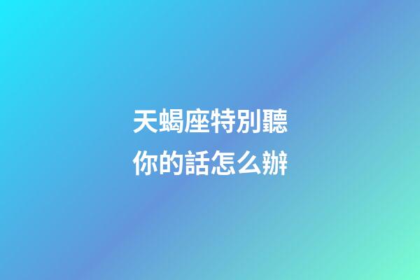 天蝎座特別聽你的話怎么辦-第1張-星座運勢-玄機派