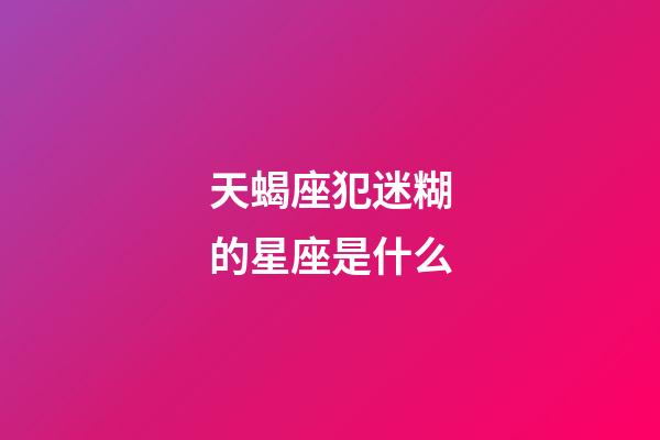 天蝎座犯迷糊的星座是什么-第1張-星座運(yùn)勢(shì)-玄機(jī)派