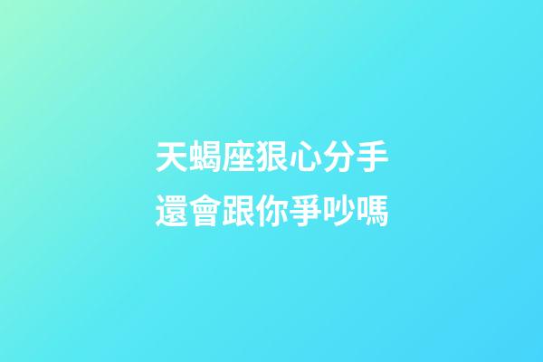 天蝎座狠心分手還會跟你爭吵嗎-第1張-星座運勢-玄機派