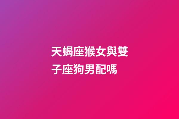 天蝎座猴女與雙子座狗男配嗎-第1張-星座運(yùn)勢-玄機(jī)派