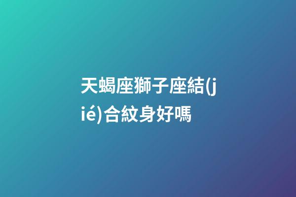 天蝎座獅子座結(jié)合紋身好嗎-第1張-星座運勢-玄機派